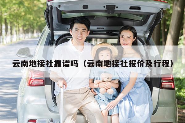 云南地接社靠谱吗（云南地接社报价及行程）