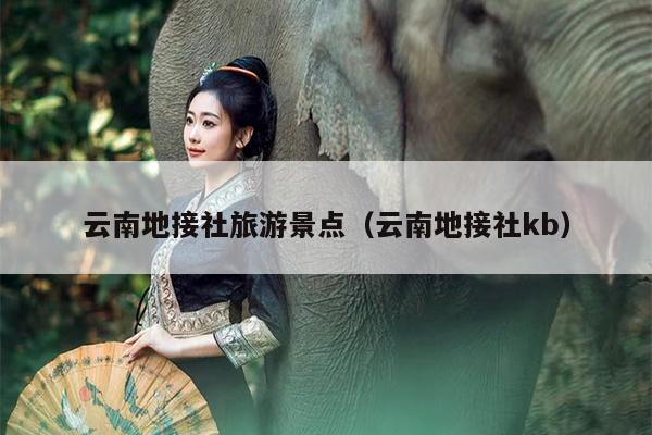 云南地接社旅游景点（云南地接社kb）