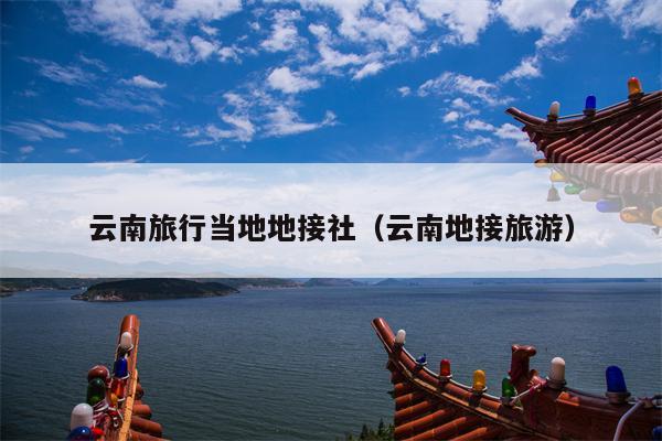 云南旅行当地地接社（云南地接旅游）