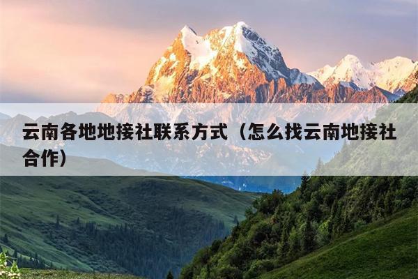 云南各地地接社联系方式（怎么找云南地接社合作）