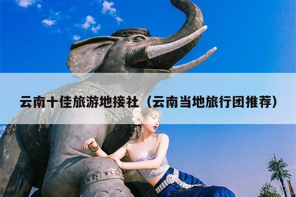 云南十佳旅游地接社(云南当地旅行团推荐)