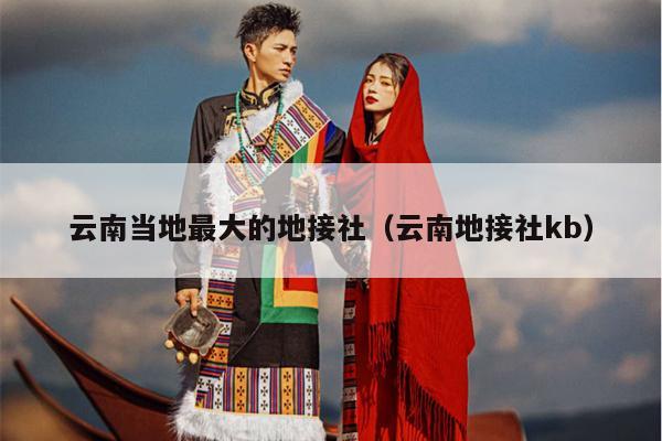 云南当地最大的地接社(云南地接社kb)