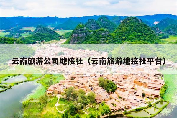 云南旅游公司地接社（云南旅游地接社平台）