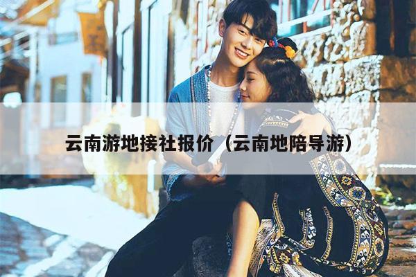 云南游地接社报价(云南地陪导游)