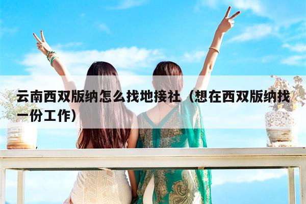 云南西双版纳怎么找地接社（想在西双版纳找一份工作）