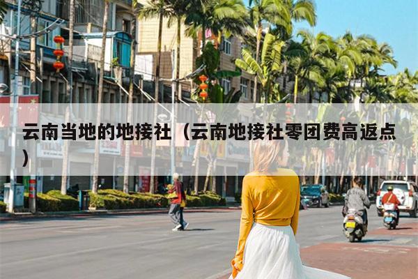 云南当地的地接社（云南地接社零团费高返点）
