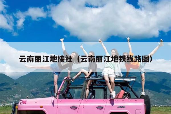云南丽江地接社（云南丽江地铁线路图）