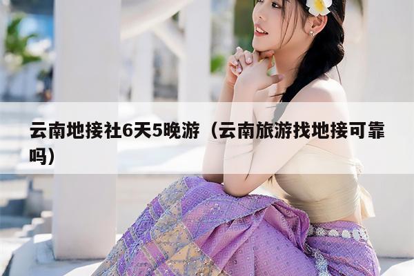 云南地接社6天5晚游(云南旅游找地接可靠吗)
