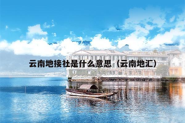 云南地接社是什么意思（云南地汇）