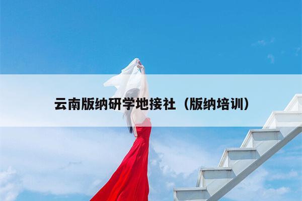 云南版纳研学地接社（版纳培训）