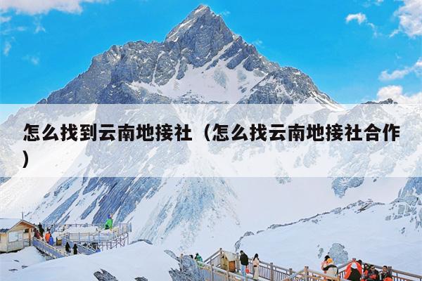 怎么找到云南地接社(怎么找云南地接社合作)