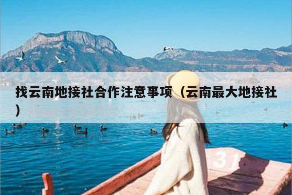 找云南地接社合作注意事项(云南最大地接社)