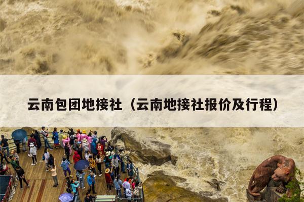 云南包团地接社(云南地接社报价及行程)