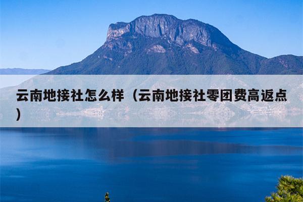 云南地接社怎么样(云南地接社零团费高返点)