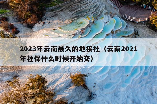 2023年云南最久的地接社（云南2021年社保什么时候开始交）