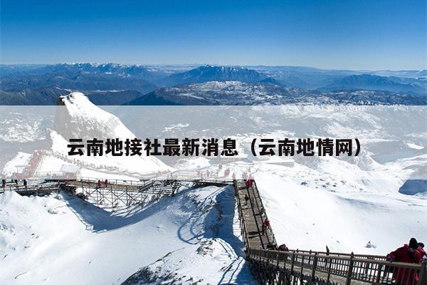 云南地接社最新消息(云南地情网)
