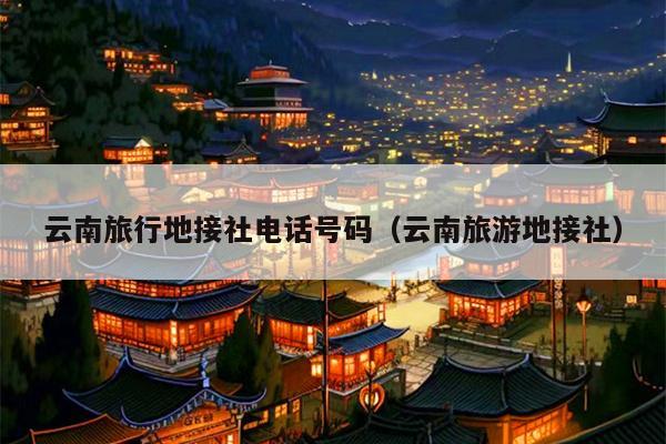 云南旅行地接社电话号码（云南旅游地接社）
