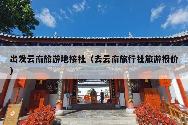出发云南旅游地接社（去云南旅行社旅游报价）