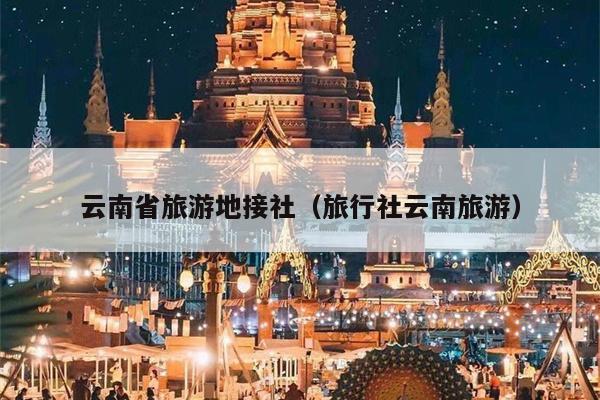 云南省旅游地接社(旅行社云南旅游)