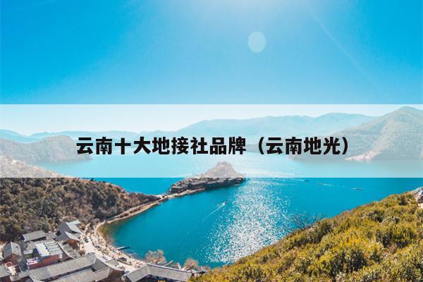 云南十大地接社品牌（云南地光）