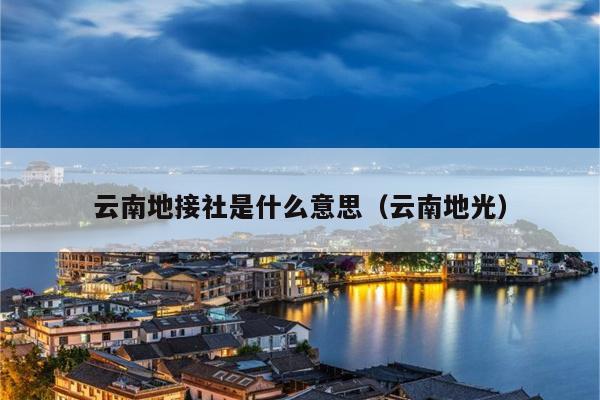 云南地接社是什么意思（云南地光）