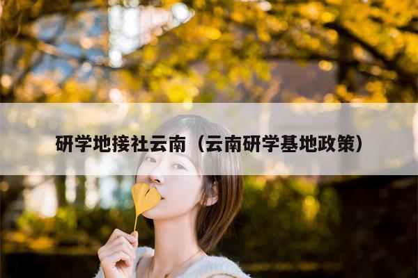 研学地接社云南(云南研学基地政策)