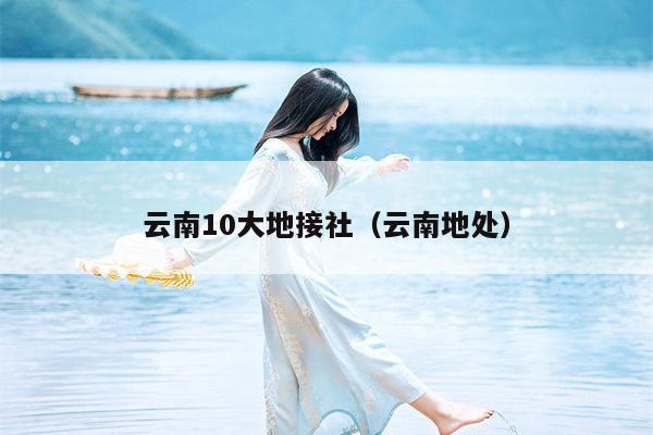 云南10大地接社(云南地处)