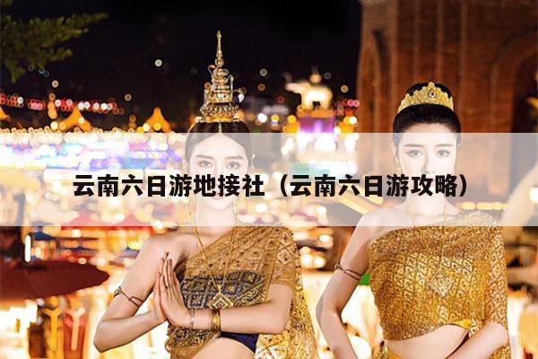云南六日游地接社(云南六日游攻略)