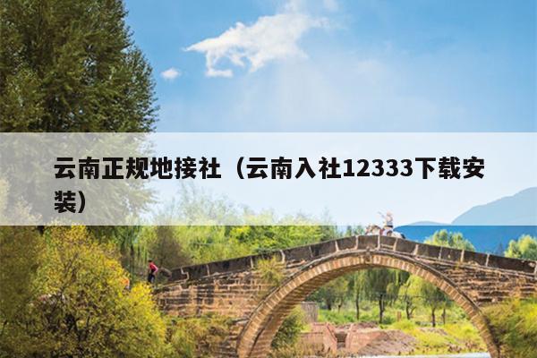 云南正规地接社(云南入社12333下载安装)