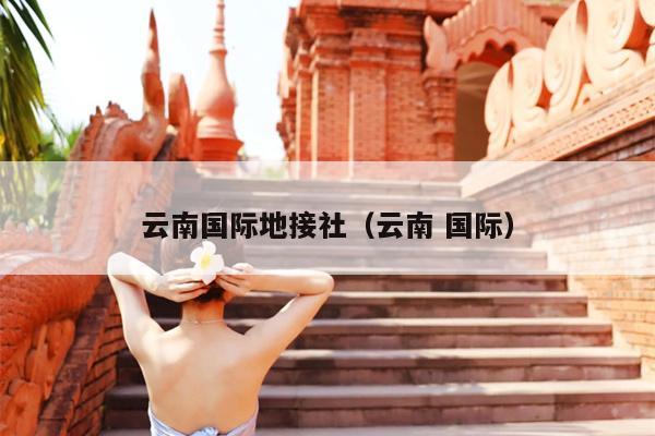 云南国际地接社(云南 国际)