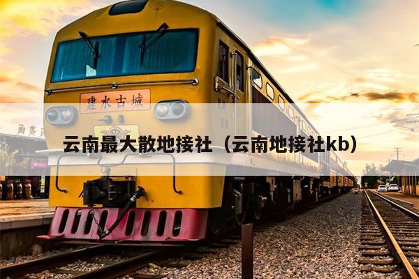 云南最大散地接社（云南地接社kb）