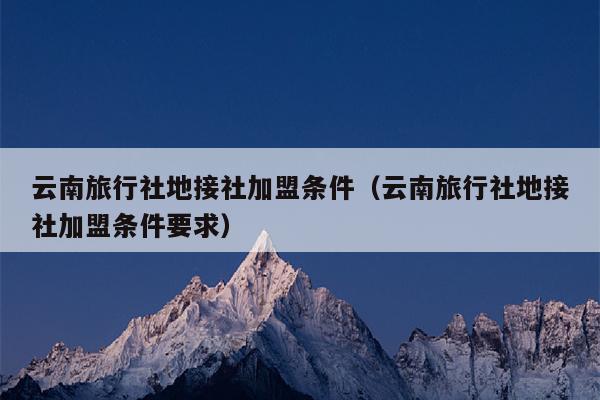 云南旅行社地接社加盟条件(云南旅行社地接社加盟条件要求)