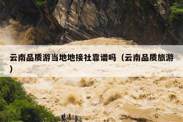云南品质游当地地接社靠谱吗（云南品质旅游）