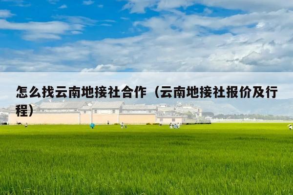 怎么找云南地接社合作(云南地接社报价及行程)