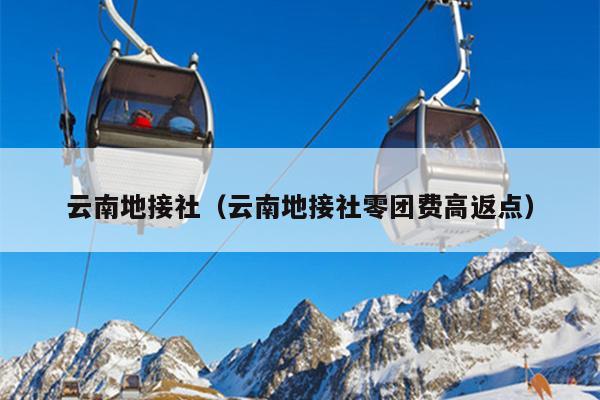云南地接社（云南地接社零团费高返点）