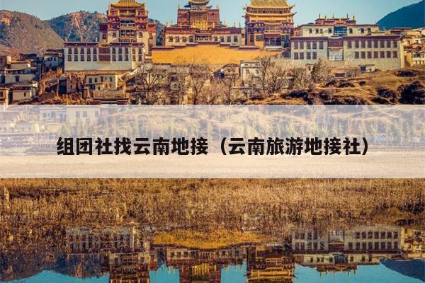 组团社找云南地接(云南旅游地接社)