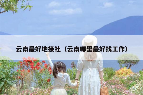 云南最好地接社(云南哪里最好找工作)