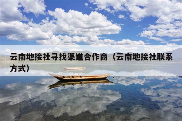 云南地接社寻找渠道合作商（云南地接社联系方式）