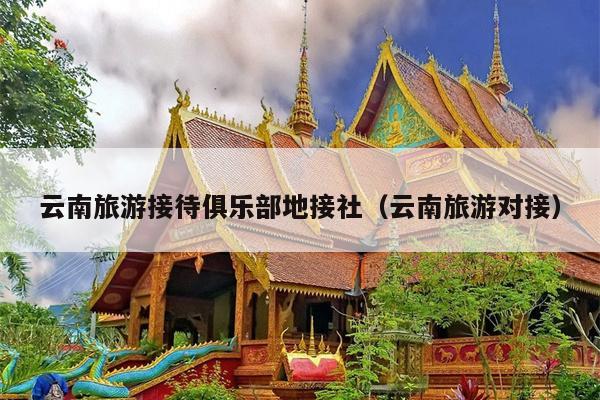 云南旅游接待俱乐部地接社（云南旅游对接）