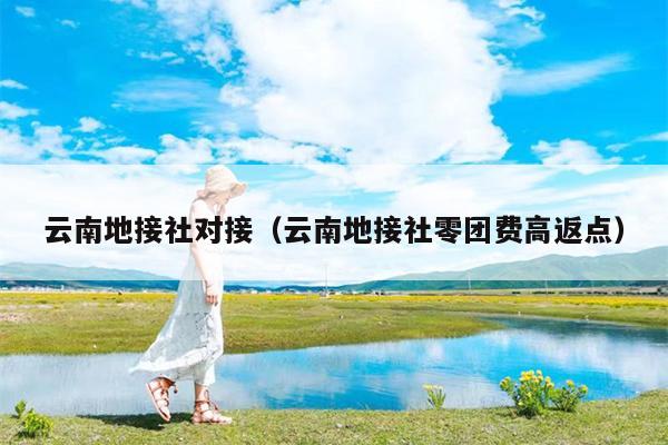 云南地接社对接（云南地接社零团费高返点）