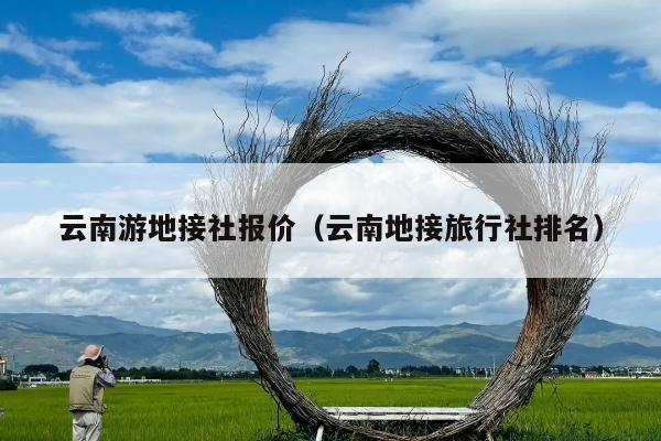 云南游地接社报价（云南地接旅行社排名）