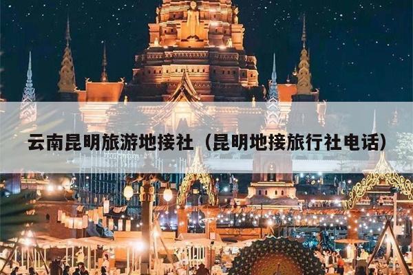 云南昆明旅游地接社（昆明地接旅行社电话）