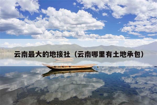 云南最大的地接社(云南哪里有土地承包)