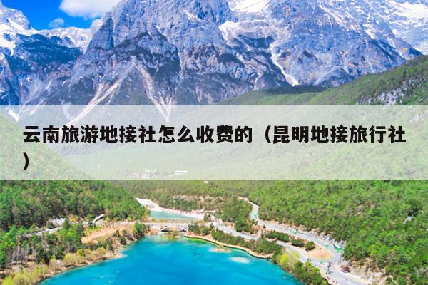 云南旅游地接社怎么收费的（昆明地接旅行社）
