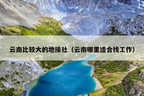 云南比较大的地接社(云南哪里适合找工作)