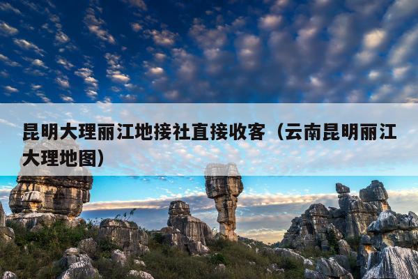 昆明大理丽江地接社直接收客（云南昆明丽江大理地图）