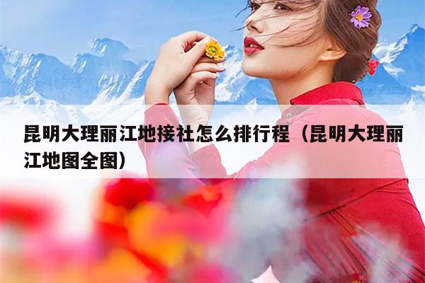 昆明大理丽江地接社怎么排行程（昆明大理丽江地图全图）