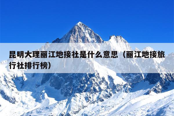 昆明大理丽江地接社是什么意思（丽江地接旅行社排行榜）