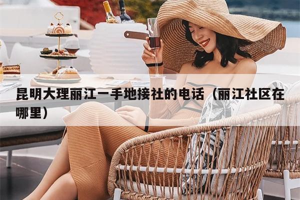 昆明大理丽江一手地接社的电话（丽江社区在哪里）