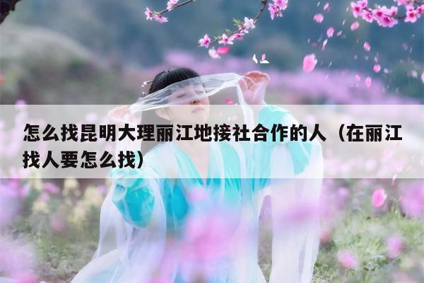 怎么找昆明大理丽江地接社合作的人（在丽江找人要怎么找）